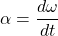 \[ \alpha = \frac{d\omega}{dt} \]