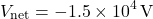 \[ V_{\text{net}} = -1.5 \times 10^4 \, \text{V} \]