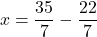 \[ x = \frac{35}{7} - \frac{22}{7} \]