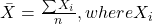 \bar{X} = \frac{\sum X_i}{n}, where X_i