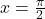 x = \frac{\pi}{2}