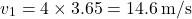 \[ v_1 = 4 \times 3.65 = 14.6 \, \text{m/s} \]