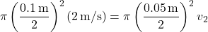 \[ \pi \left( \frac{0.1 \, \text{m}}{2} \right)^2 (2 \, \text{m/s}) = \pi \left( \frac{0.05 \, \text{m}}{2} \right)^2 v_2 \]