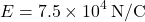 \[ E = 7.5 \times 10^4 \, \text{N/C} \]