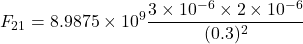 \[ F_{21} = 8.9875 \times 10^9 \frac{3 \times 10^{-6} \times 2 \times 10^{-6}}{(0.3)^2} \]