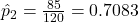 \hat{p}_2 = \frac{85}{120} = 0.7083