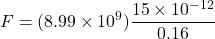 \[ F = (8.99 \times 10^9) \frac{15 \times 10^{-12}}{0.16} \]