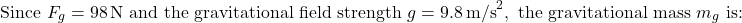 \[ \text{Since } F_g = 98 \, \text{N} \text{ and the gravitational field strength } g = 9.8 \, \text{m/s}^2, \text{ the gravitational mass } m_g \text{ is:} \]