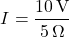 \[ I = \frac{10 \, \text{V}}{5 \, \Omega} \]