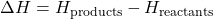 \Delta H = H_{\text{products}} - H_{\text{reactants}}