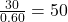 \frac{30}{0.60} = 50