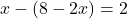 \[ x - (8 - 2x) = 2 \]