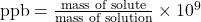 \text{ppb} = \frac{\text{mass of solute}}{\text{mass of solution}} \times 10^9