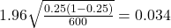 1.96 \sqrt{\frac{0.25(1 - 0.25)}{600}} = 0.034