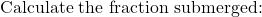 \[\text{Calculate the fraction submerged:}\]