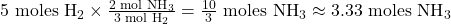 \text{5 moles H}_2 \times \frac{2 \text{ mol NH}_3}{3 \text{ mol H}_2} = \frac{10}{3} \text{ moles NH}_3 \approx 3.33 \text{ moles NH}_3