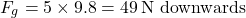 \[ F_g = 5 \times 9.8 = 49 \, \text{N downwards} \]