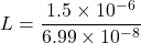 \[ L = \frac{1.5 \times 10^{-6}}{6.99 \times 10^{-8}} \]