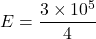 \[ E = \frac{3 \times 10^5}{4} \]