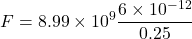 \[ F = 8.99 \times 10^9 \frac{6 \times 10^{-12}}{0.25} \]