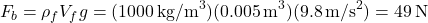 \[ F_b = \rho_f V_f g = (1000 \, \text{kg/m}^3)(0.005 \, \text{m}^3)(9.8 \, \text{m/s}^2) = 49 \, \text{N} \]