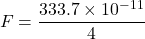 \[ F = \frac{333.7 \times 10^{-11}}{4} \]