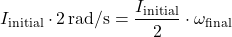 \[ I_{\text{initial}} \cdot 2 \, \text{rad/s} = \frac{I_{\text{initial}}}{2} \cdot \omega_{\text{final}} \]