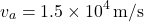 \[ v_a = 1.5 \times 10^{4} \, \text{m/s} \]