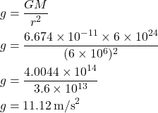 \[ \begin{aligned} g &= \frac{GM}{r^2} \\ g &= \frac{6.674 \times 10^{-11} \times 6 \times 10^{24}}{(6 \times 10^6)^2} \\ g &= \frac{4.0044 \times 10^{14}}{3.6 \times 10^{13}} \\ g &= 11.12 \, \text{m/s}^2 \end{aligned} \]