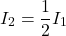 \[ I_2 = \frac{1}{2} I_1 \]