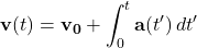 \[ \mathbf{v}(t) = \mathbf{v_0} + \int_{0}^{t} \mathbf{a}(t') \, dt' \]