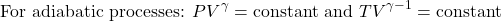 \[ \text{For adiabatic processes: } PV^\gamma = \text{constant and } TV^{\gamma - 1} = \text{constant} \]