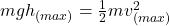 mgh_{(max)} = \frac{1}{2}mv^{2}_{(max)}