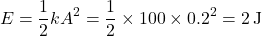 \[ E = \frac{1}{2} k A^2 = \frac{1}{2} \times 100 \times 0.2^2 = 2 \, \text{J} \]