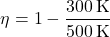 \[ \eta = 1 - \frac{300 \, \text{K}}{500 \, \text{K}} \]