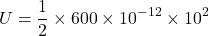 \[ U = \frac{1}{2} \times 600 \times 10^{-12} \times 10^2 \]