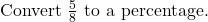 \text{Convert } \frac{5}{8} \text{ to a percentage.}