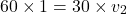 \[ 60 \times 1 = 30 \times v_2 \]