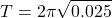 \[ T = 2\pi \sqrt{0.025} \]