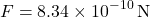 \[ F = 8.34 \times 10^{-10} \, \text{N} \]