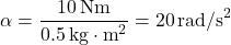 \[ \alpha = \frac{10 \, \text{Nm}}{0.5 \, \text{kg} \cdot \text{m}^2} = 20 \, \text{rad/s}^2 \]