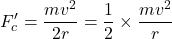 \[ F'_{c} = \frac{mv^{2}}{2r} = \frac{1}{2} \times \frac{mv^{2}}{r} \]