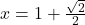 x = 1 + \frac{\sqrt{2}}{2}