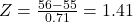 Z = \frac{56 - 55}{0.71} = 1.41