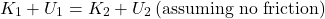 \[ K_1 + U_1 = K_2 + U_2 \, \text{(assuming no friction)} \]