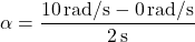 \[ \alpha = \frac{10 \, \text{rad/s} - 0 \, \text{rad/s}}{2 \, \text{s}} \]