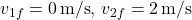 \[ v_{1f} = 0 \, \text{m/s}, \, v_{2f} = 2 \, \text{m/s} \]