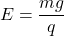 \[ E = \frac{mg}{q} \]