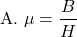 \[ \text{A. } \mu = \frac{B}{H} \]