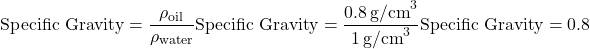 \[\text{Specific Gravity} = \frac{\rho_{\text{oil}}}{\rho_{\text{water}}} \\ \text{Specific Gravity} = \frac{0.8 \, \text{g/cm}^3}{1 \, \text{g/cm}^3} \\ \text{Specific Gravity} = 0.8\]